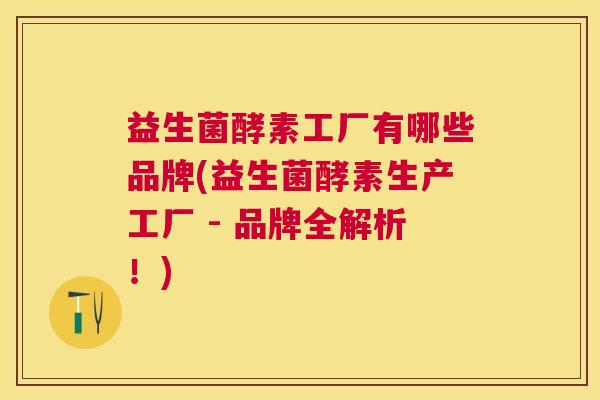 益生菌酵素工厂有哪些品牌(益生菌酵素生产工厂 - 品牌全解析！)