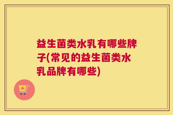 益生菌类水乳有哪些牌子(常见的益生菌类水乳品牌有哪些)