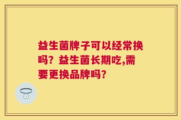 益生菌牌子可以经常换吗？益生菌长期吃,需要更换品牌吗？