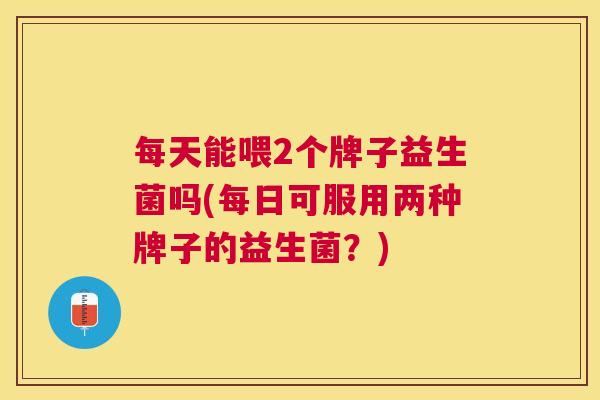 每天能喂2个牌子益生菌吗(每日可服用两种牌子的益生菌？)