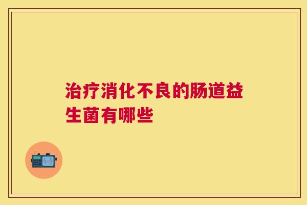 治疗消化不良的肠道益生菌有哪些