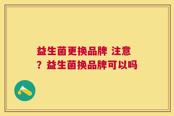 益生菌更换品牌 注意？益生菌换品牌可以吗