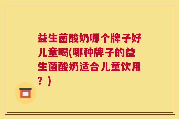 益生菌酸奶哪个牌子好儿童喝(哪种牌子的益生菌酸奶适合儿童饮用？)