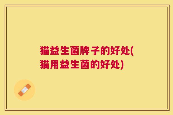 猫益生菌牌子的好处(猫用益生菌的好处)
