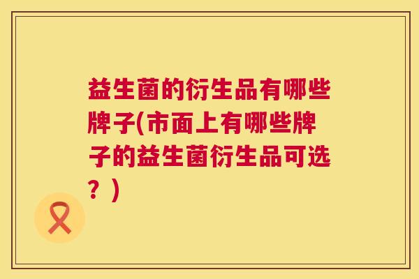益生菌的衍生品有哪些牌子(市面上有哪些牌子的益生菌衍生品可选？)