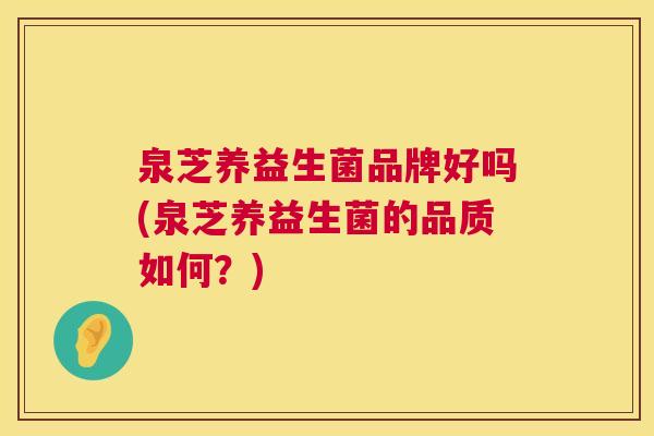 泉芝养益生菌品牌好吗(泉芝养益生菌的品质如何？)