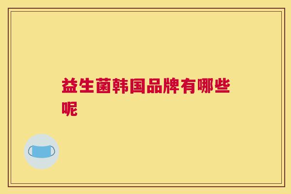 益生菌韩国品牌有哪些呢