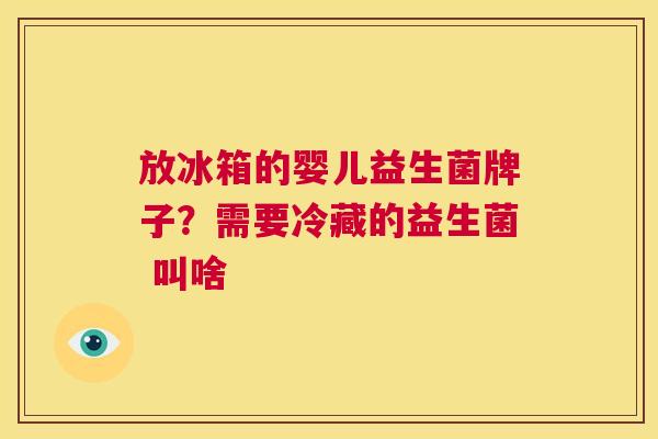 放冰箱的婴儿益生菌牌子？需要冷藏的益生菌 叫啥