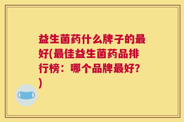 益生菌药什么牌子的最好(最佳益生菌药品排行榜：哪个品牌最好？)