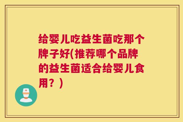 给婴儿吃益生菌吃那个牌子好(推荐哪个品牌的益生菌适合给婴儿食用？)