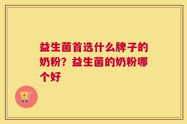 益生菌首选什么牌子的奶粉？益生菌的奶粉哪个好