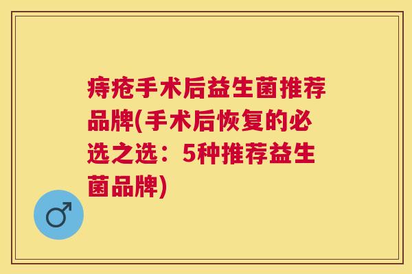 痔疮手术后益生菌推荐品牌(手术后恢复的必选之选：5种推荐益生菌品牌)