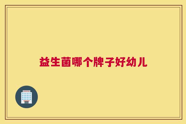 益生菌哪个牌子好幼儿