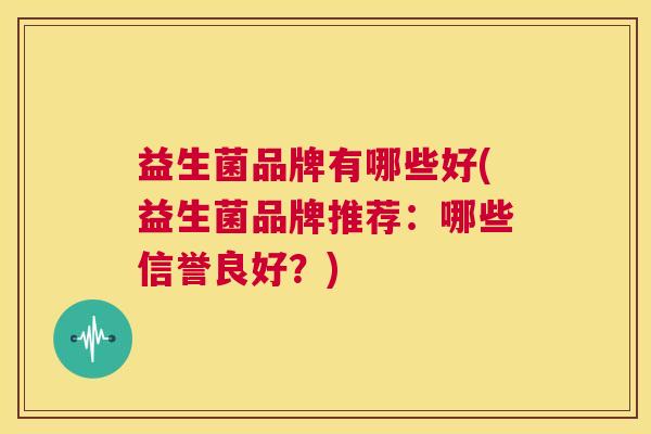 益生菌品牌有哪些好(益生菌品牌推荐：哪些信誉良好？)