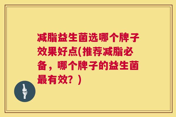 减脂益生菌选哪个牌子效果好点(推荐减脂必备，哪个牌子的益生菌最有效？)