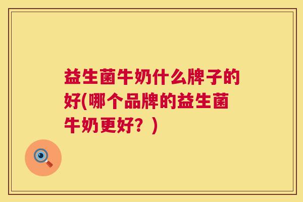 益生菌牛奶什么牌子的好(哪个品牌的益生菌牛奶更好？)