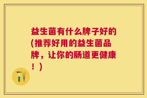 益生菌有什么牌子好的(推荐好用的益生菌品牌，让你的肠道更健康！)