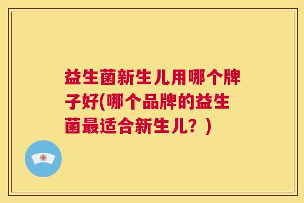 益生菌新生儿用哪个牌子好(哪个品牌的益生菌最适合新生儿？)