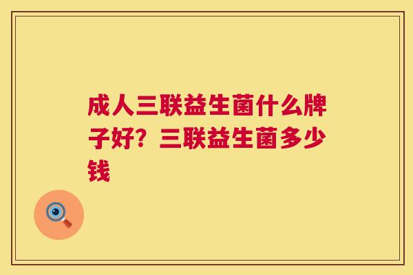 成人三联益生菌什么牌子好？三联益生菌多少钱