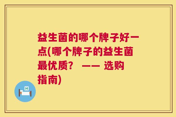 益生菌的哪个牌子好一点(哪个牌子的益生菌最优质？ —— 选购指南)