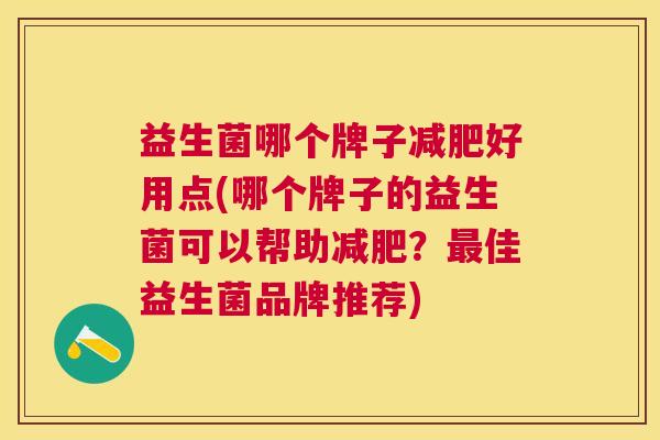 益生菌哪个牌子减肥好用点(哪个牌子的益生菌可以帮助减肥？最佳益生菌品牌推荐)