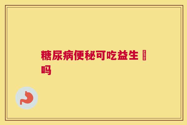糖尿病便秘可吃益生囷吗
