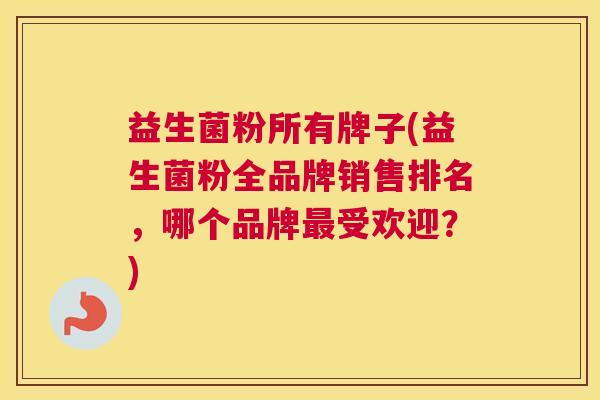 益生菌粉所有牌子(益生菌粉全品牌销售排名，哪个品牌最受欢迎？)