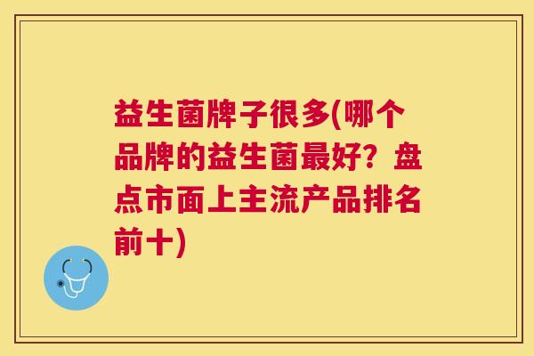 益生菌牌子很多(哪个品牌的益生菌最好？盘点市面上主流产品排名前十)