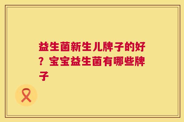 益生菌新生儿牌子的好？宝宝益生菌有哪些牌子