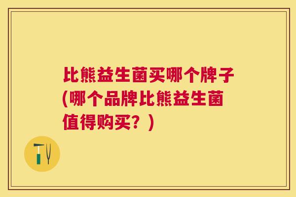 比熊益生菌买哪个牌子(哪个品牌比熊益生菌值得购买？)