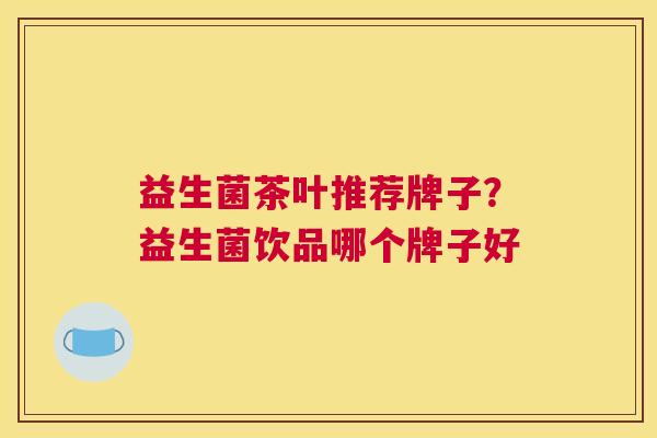益生菌茶叶推荐牌子？益生菌饮品哪个牌子好