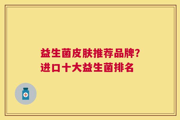 益生菌皮肤推荐品牌？进口十大益生菌排名