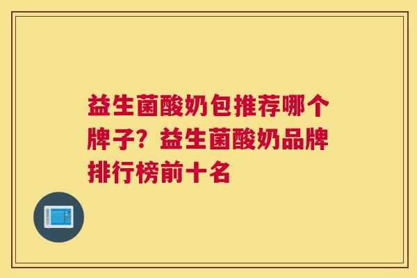 益生菌酸奶包推荐哪个牌子？益生菌酸奶品牌排行榜前十名