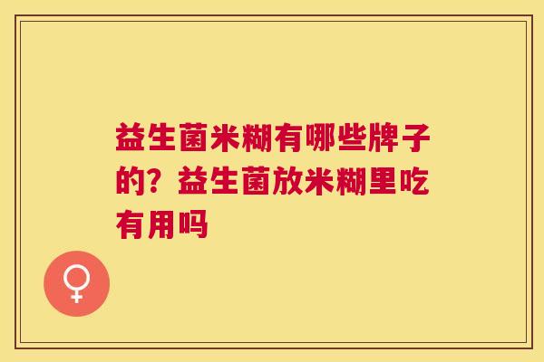 益生菌米糊有哪些牌子的？益生菌放米糊里吃有用吗