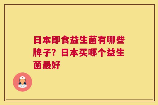 日本即食益生菌有哪些牌子？日本买哪个益生菌最好