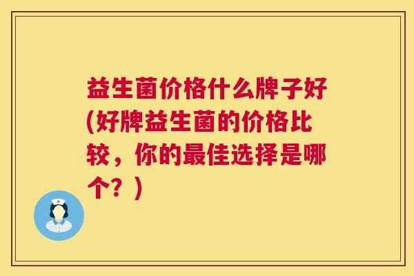 益生菌价格什么牌子好(好牌益生菌的价格比较，你的最佳选择是哪个？)