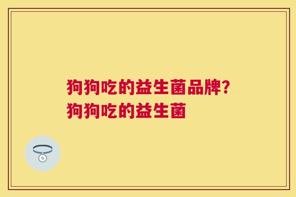 狗狗吃的益生菌品牌？狗狗吃的益生菌