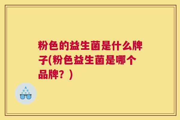 粉色的益生菌是什么牌子(粉色益生菌是哪个品牌？)
