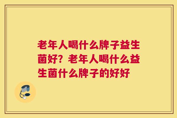 老年人喝什么牌子益生菌好？老年人喝什么益生菌什么牌子的好好