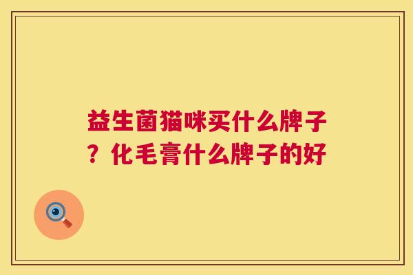 益生菌猫咪买什么牌子？化毛膏什么牌子的好