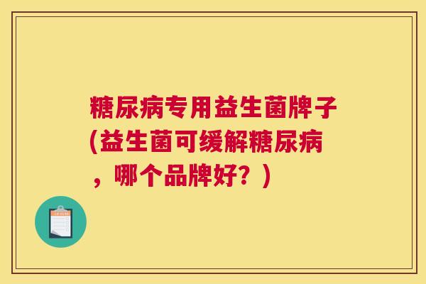 糖尿病专用益生菌牌子(益生菌可缓解糖尿病，哪个品牌好？)