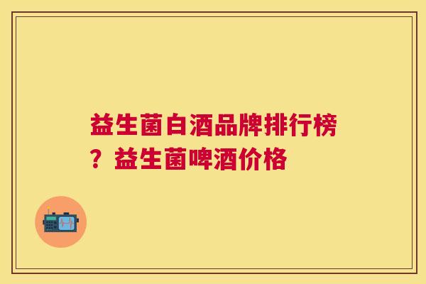 益生菌白酒品牌排行榜？益生菌啤酒价格