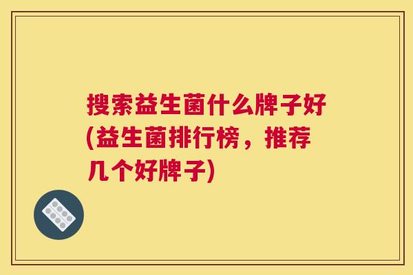 搜索益生菌什么牌子好(益生菌排行榜，推荐几个好牌子)