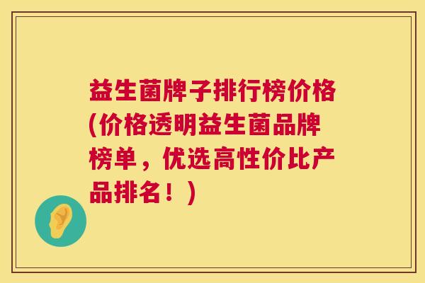 益生菌牌子排行榜价格(价格透明益生菌品牌榜单，优选高性价比产品排名！)