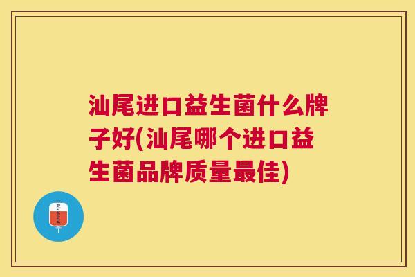 汕尾进口益生菌什么牌子好(汕尾哪个进口益生菌品牌质量最佳)