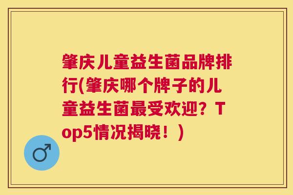 肇庆儿童益生菌品牌排行(肇庆哪个牌子的儿童益生菌最受欢迎？Top5情况揭晓！)
