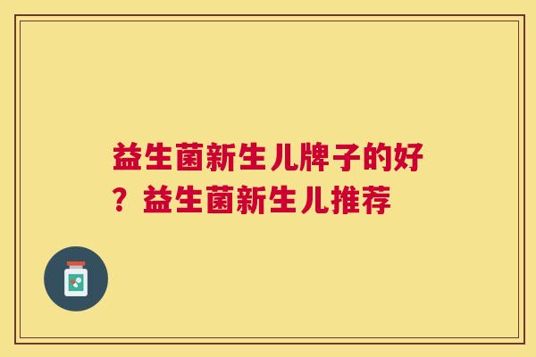 益生菌新生儿牌子的好？益生菌新生儿推荐