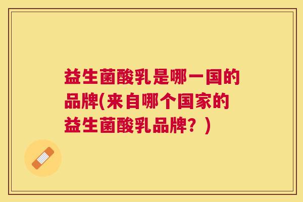 益生菌酸乳是哪一国的品牌(来自哪个国家的益生菌酸乳品牌？)