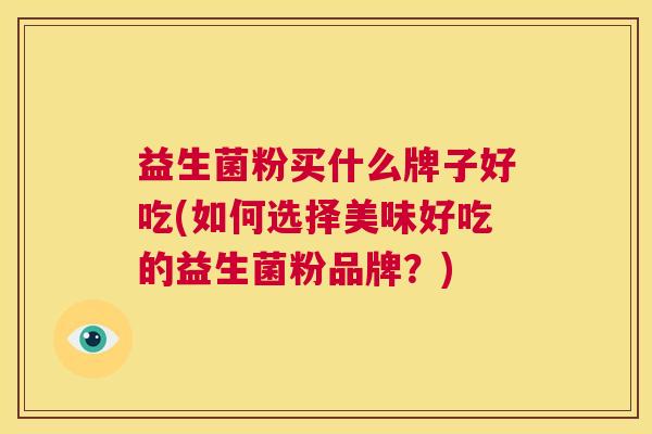 益生菌粉买什么牌子好吃(如何选择美味好吃的益生菌粉品牌？)