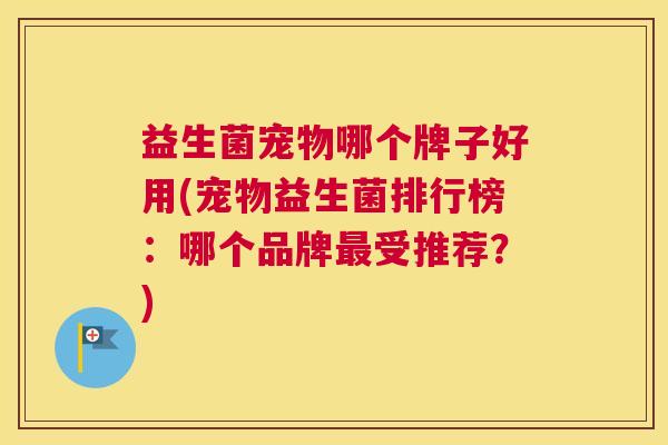 益生菌宠物哪个牌子好用(宠物益生菌排行榜：哪个品牌最受推荐？)
